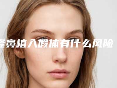 隆鼻植入假体有什么风险和并发症吗,隆鼻植入假体整形有什么危害吗