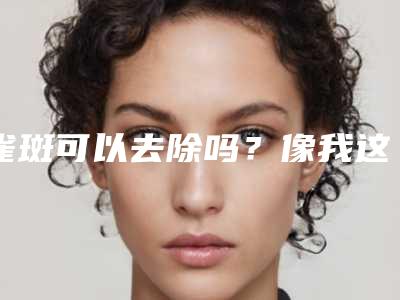 雀斑可以去除吗？像我这么大的年级的!不用手术能治疗雀斑吗