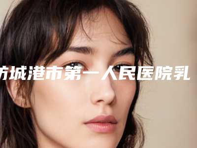 防城港市第一人民医院乳房切除整形院内实力 价格明细-附整形收费明细