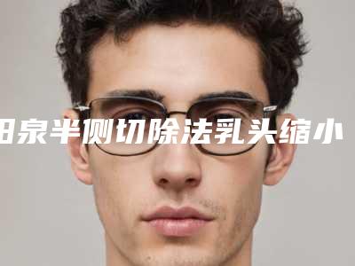 阳泉半侧切除法乳头缩小术会不会影响哺乳和生育