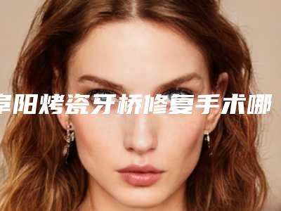 阜阳烤瓷牙桥修复手术哪种比较安全