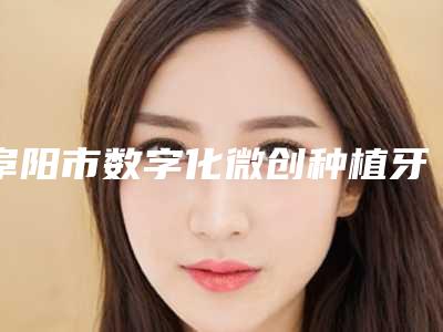 阜阳市数字化微创种植牙医生哪里比较好(于彪医生更靠谱)