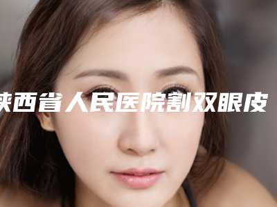 陕西省人民医院割双眼皮价格表技术评价&术后90天案例
