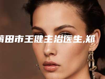 莆田市王健主治医生,郑重医生一较高下