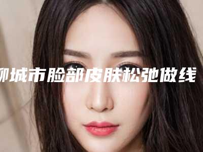 聊城市脸部皮肤松弛做线雕提升收费标准全新新鲜出炉(脸部皮肤松弛做线雕提升均价为：23690元)