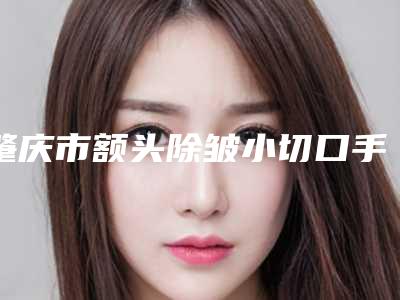 肇庆市额头除皱小切口手术价格表口碑好吗(2025年均价为：5392元）