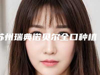 苏州瑞典诺贝尔全口种植牙容易出现哪些后遗症