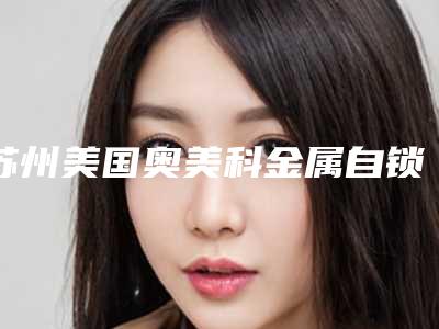 苏州美国奥美科金属自锁牙套整形修复贵不贵