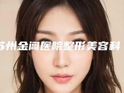 苏州金阊医院整形美容科,苏大附二院整形美容科口碑实力强强比拼