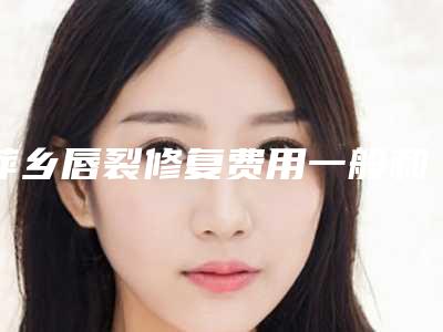 萍乡唇裂修复费用一般和哪些因素有关