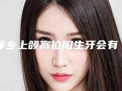 萍乡上颌高位阻生牙会有什么危险