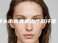 萍乡市肉毒素治疗多汗症好不好价格表-萍乡市肉毒素治疗多汗症手术费用很贵吗