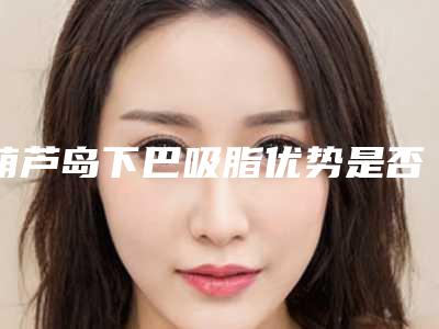 葫芦岛下巴吸脂优势是否安全无痛