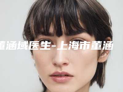 董涵域医生-上海市董涵域医生太阳穴注射填充终于入围了