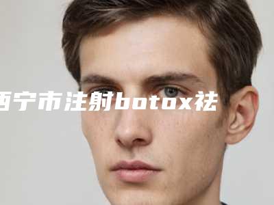 西宁市注射botox祛除抬头纹医院排行榜十强独家公布（西宁市注射botox祛除抬头纹整形医院）