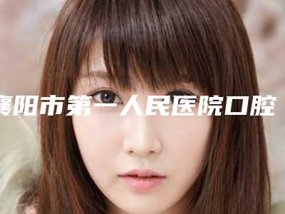 襄阳市第一人民医院口腔科怎么样-价格价位表可查