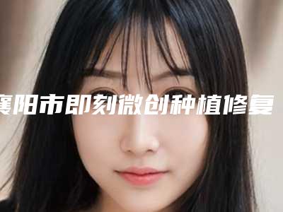 襄阳市即刻微创种植修复医生排名榜排名-襄阳市即刻微创种植修复口腔医生