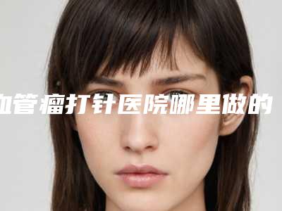 血管瘤打针医院哪里做的效果好