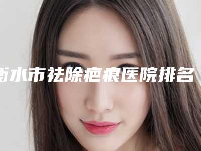 衡水市祛除疤痕医院排名榜top10强资料-衡水市康美医疗美容门诊是高人气机构