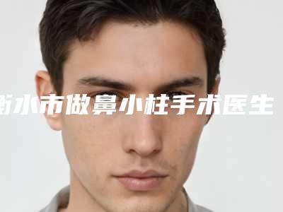 衡水市做鼻小柱手术医生上榜清单超全评测-衡水市做鼻小柱手术医生