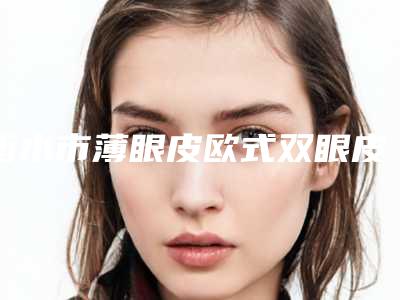 衡水市薄眼皮欧式双眼皮医院上榜名单前十强年中复盘-衡水东方思曼淇医疗美容门诊部