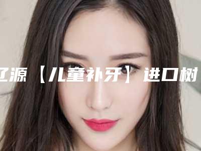 辽源【儿童补牙】进口树脂补牙并发症与术后护理