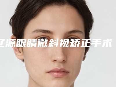 辽源眼睛微斜视矫正手术价格及优势