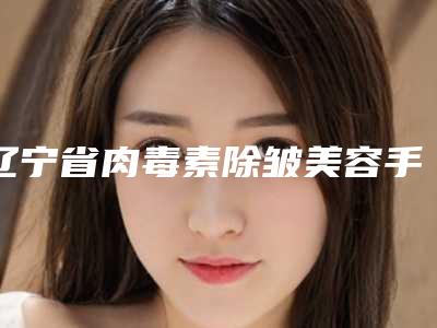 辽宁省肉毒素除皱美容手术价格表(近6个月均价为:5215元)