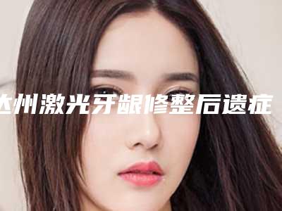 达州激光牙龈修整后遗症怎么进行治疗