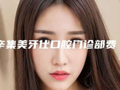 辛集美牙仕口腔门诊部费用表明细公布一览