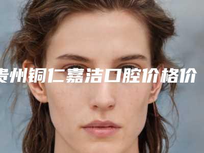 贵州铜仁嘉洁口腔价格价位表公示-附无种植仿生牙固定案例