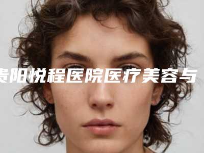 贵阳悦程医院医疗美容与贵阳韩国纤乐儿医疗美容整形外科哪家好一目了然