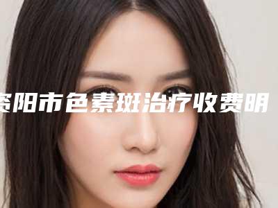 资阳市色素斑治疗收费明细2025公布-资阳市色素斑治疗价格行情