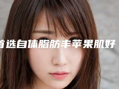 首选自体脂肪丰苹果肌好处多多