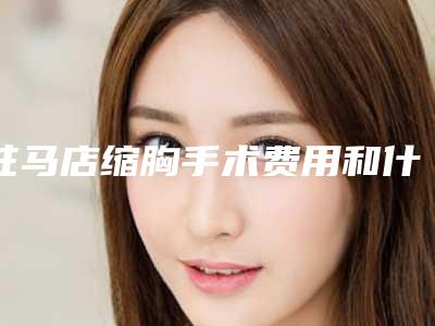 驻马店缩胸手术费用和什么有关