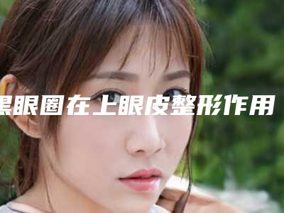 黑眼圈在上眼皮整形作用维持时间是好久