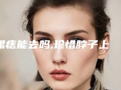 黑痣能去吗,珍惜脖子上有三颗痣