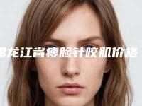 黑龙江省瘦脸针咬肌价格表2025正式更新-黑龙江省瘦脸针咬肌价格是怎么样