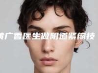 黄广香医生做阴道紧缩技术好吗？2025崭新案例分享