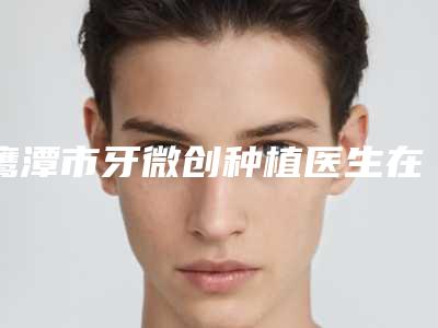 鹰潭市牙微创种植医生在榜名单前十名优势占尽-鹰潭市汪自文口腔医生