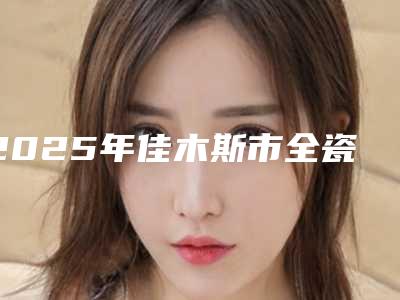 2025年佳木斯市全瓷牙门牙医院排行榜前十位对外公布-佳木斯市向阳区爱达口腔门诊部去过的人都来推荐