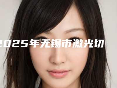 2025年无锡市激光切割牙龈微创手术价位表对比-无锡市激光切割牙龈微创手术价格是不是很贵呢