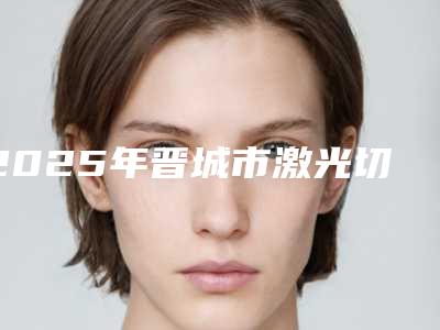 2025年晋城市激光切牙龈价格(费用)清单_附医生介绍-晋城市激光切牙龈费用是怎么收费