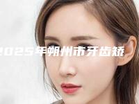 2025年朔州市牙齿矫正错位医院在榜清单TOP10强榜天花板-朔州市牙齿矫正错位口腔医院