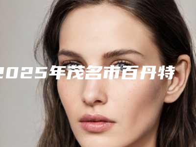 2025年茂名市百丹特种植牙医院综合实力前十口碑排行汇总-茂名市百丹特种植牙口腔医院