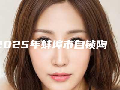 2025年蚌埠市自锁陶瓷托槽矫正医院排名榜网友良心推荐-蚌埠市自锁陶瓷托槽矫正口腔医院