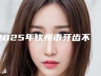 2025年钦州市牙齿不齐嘴歪矫正收费标准更新在线一览